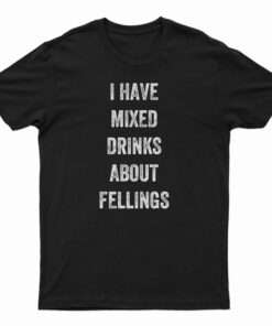 I Have Mixed Drinks About Feelings T-Shirt