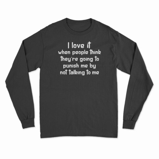 I Love It When People Think They Are Going To Punish Me By Not Talking To Me Long Sleeve T-Shirt
