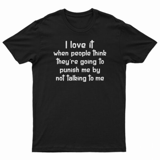 I Love It When People Think They Are Going To Punish Me By Not Talking To Me T-Shirt