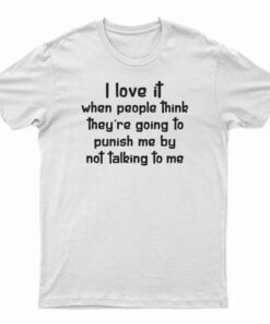 I Love It When People Think They Are Going To Punish Me By Not Talking To Me T-Shirt