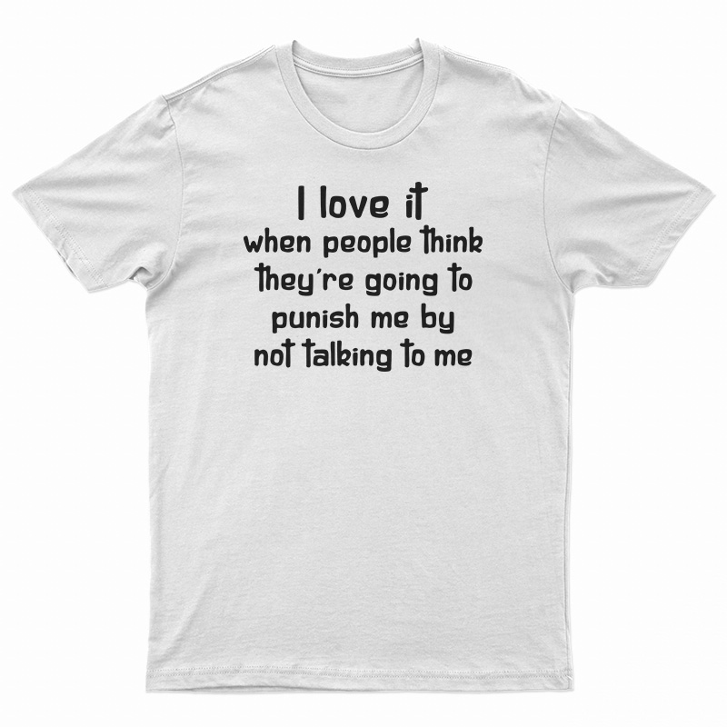 I Love It When People Think They Are Going To Punish Me By Not Talking To Me T-Shirt
