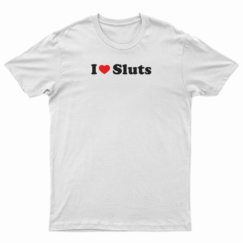 I Love Sluts T-Shirt
