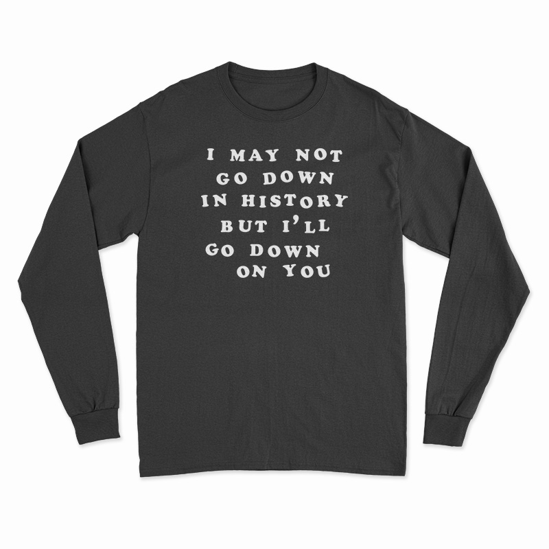 I May Not Go Down In History But I’ll Go Down On You Long Sleeve T-Shirt