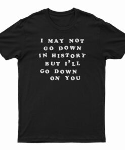 I May Not Go Down In History But I’ll Go Down On You T-Shirt