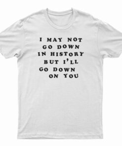 I May Not Go Down In History But I’ll Go Down On You T-Shirt