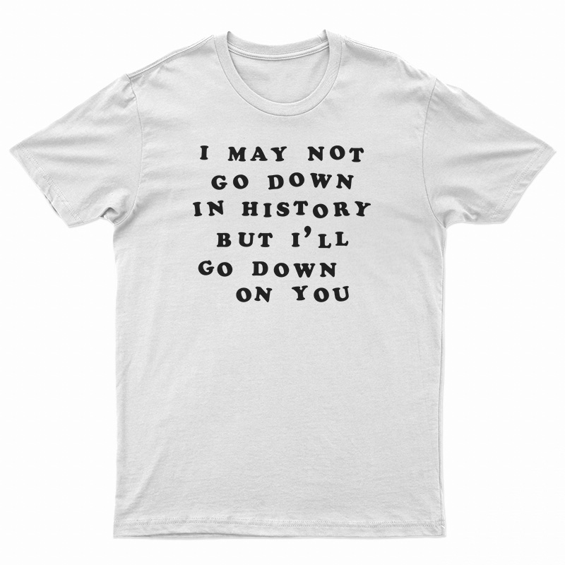 I May Not Go Down In History But I’ll Go Down On You T-Shirt