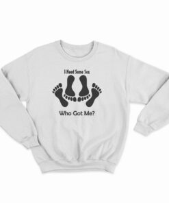 I Need Some Sex Who Got Me Sweatshirt