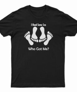 I Need Some Sex Who Got Me T-Shirt