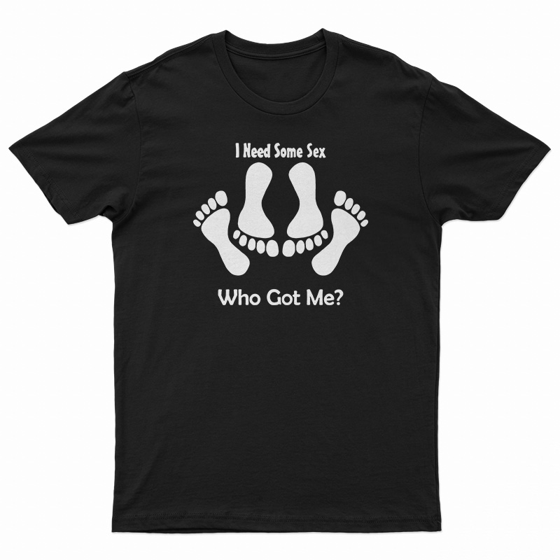 I Need Some Sex Who Got Me T-Shirt