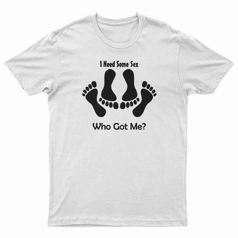 I Need Some Sex Who Got Me T-Shirt