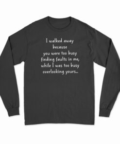 I Walked Away Because You Were Too Busy Finding Faults In Me Long Sleeve T-Shirt