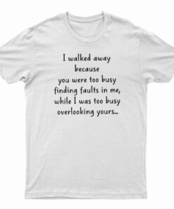 I Walked Away Because You Were Too Busy Finding Faults In Me T-Shirt