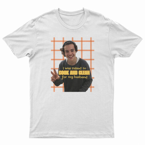 I Was Raised To Cook and Clean For My Husband Harry Styles T-Shirt