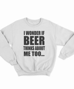 I Wonder If Beer Thinks About Me Too Sweatshirt