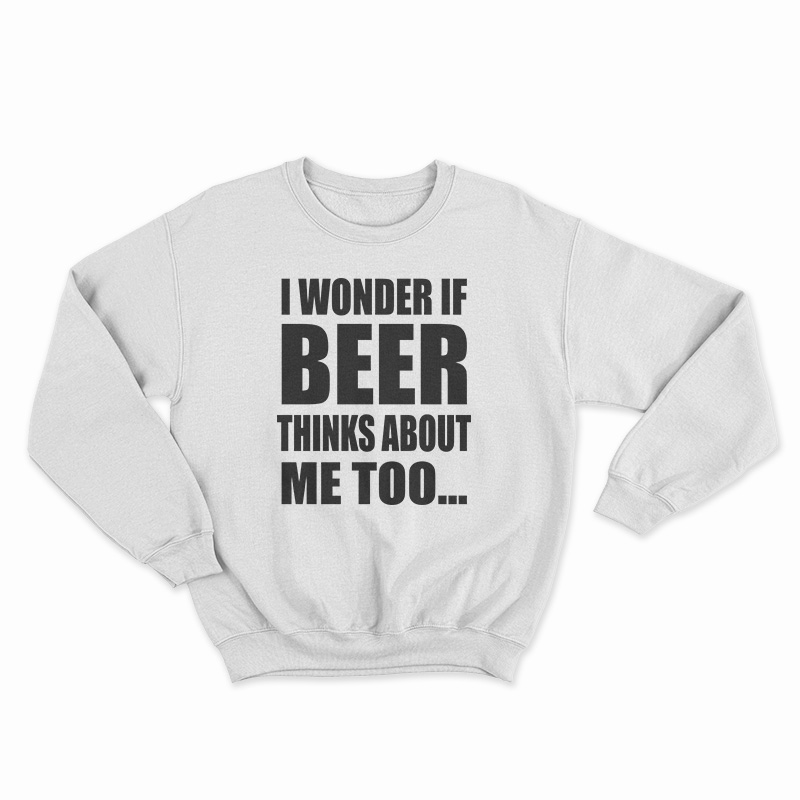 I Wonder If Beer Thinks About Me Too Sweatshirt