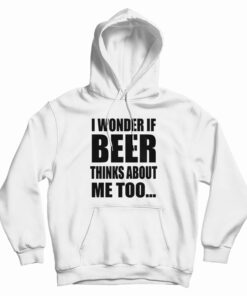 I Wonder If Beer Thinks About Me Too Hoodie
