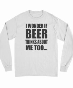 I Wonder If Beer Thinks About Me Too Long Sleeve T-Shirt