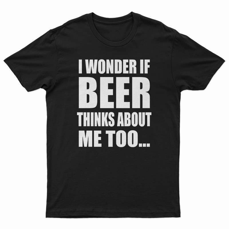 I Wonder If Beer Thinks About Me Too T-Shirt