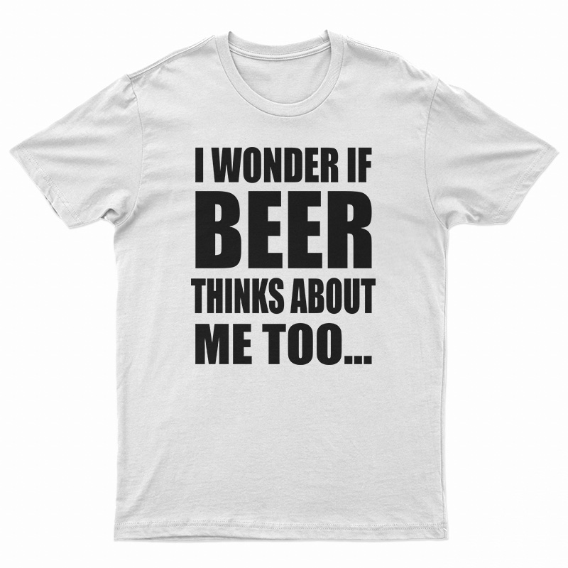 I Wonder If Beer Thinks About Me Too T-Shirt