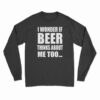 I Wonder If Beer Thinks About Me Too Long Sleeve T-Shirt