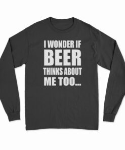 I Wonder If Beer Thinks About Me Too Long Sleeve T-Shirt