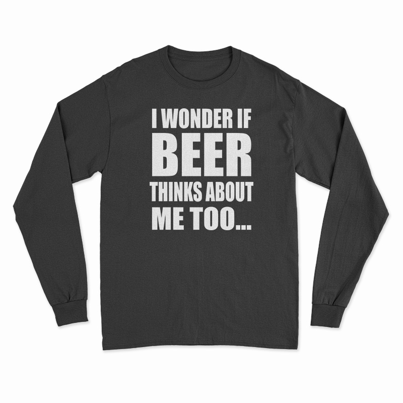 I Wonder If Beer Thinks About Me Too Long Sleeve T-Shirt