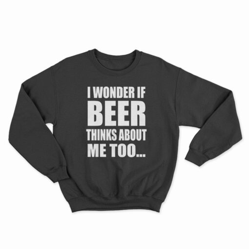 I Wonder If Beer Thinks About Me Too Sweatshirt