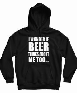 I Wonder If Beer Thinks About Me Too Hoodie