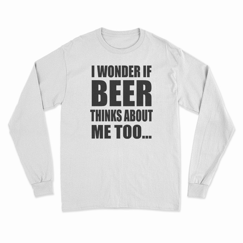 I Wonder If Beer Thinks About Me Too Long Sleeve T-Shirt