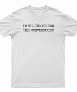 I'm Billing You For This Conversation T-Shirt