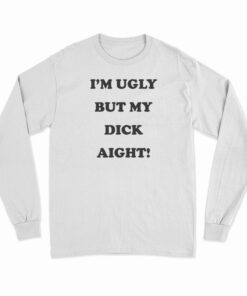 I'm Ugly But My Dick Aight Long Sleeve T-Shirt
