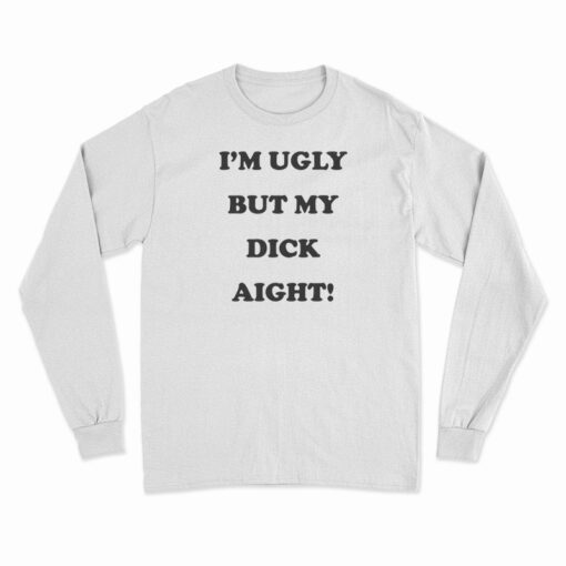 I'm Ugly But My Dick Aight Long Sleeve T-Shirt
