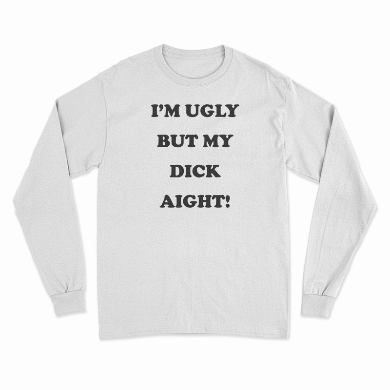 I'm Ugly But My Dick Aight Long Sleeve T-Shirt