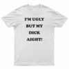 I'm Ugly But My Dick Aight T-Shirt