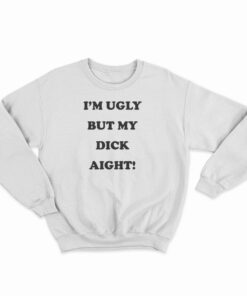 I'm Ugly But My Dick Aight Sweatshirt