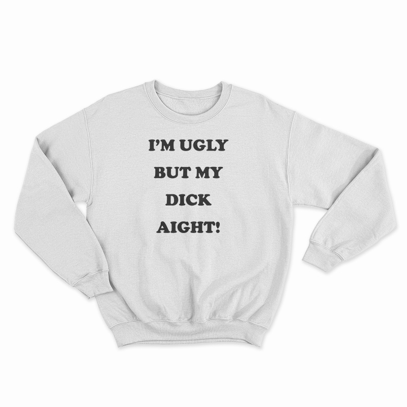 I'm Ugly But My Dick Aight Sweatshirt