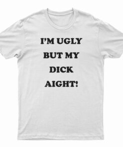 I'm Ugly But My Dick Aight T-Shirt