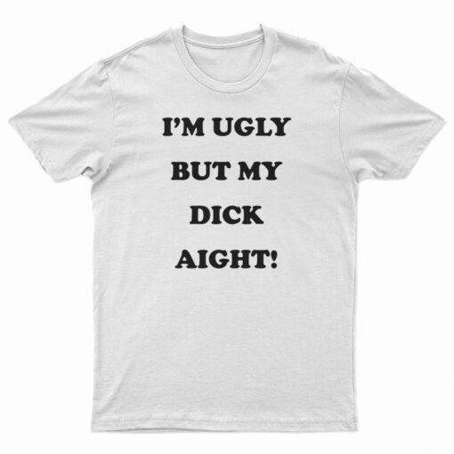 I'm Ugly But My Dick Aight T-Shirt