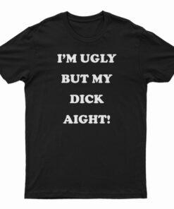 I'm Ugly But My Dick Aight T-Shirt