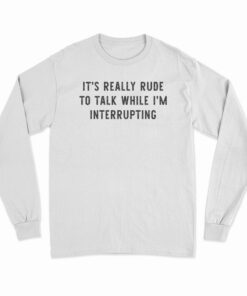 It's Really Rude To Talk While I'm Interrupting Long Sleeve T-Shirt