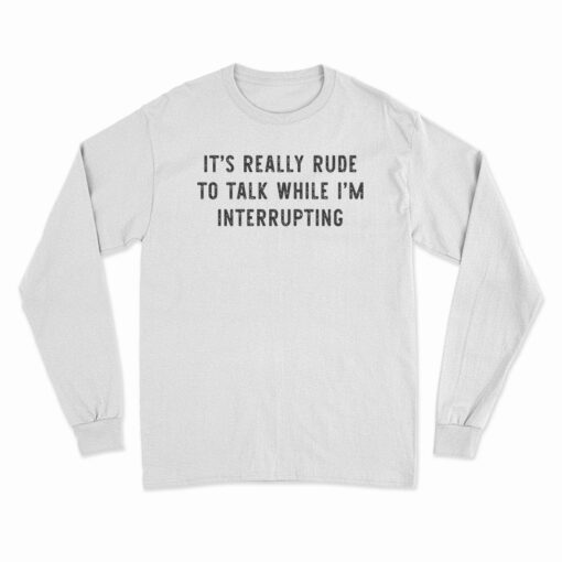 It's Really Rude To Talk While I'm Interrupting Long Sleeve T-Shirt