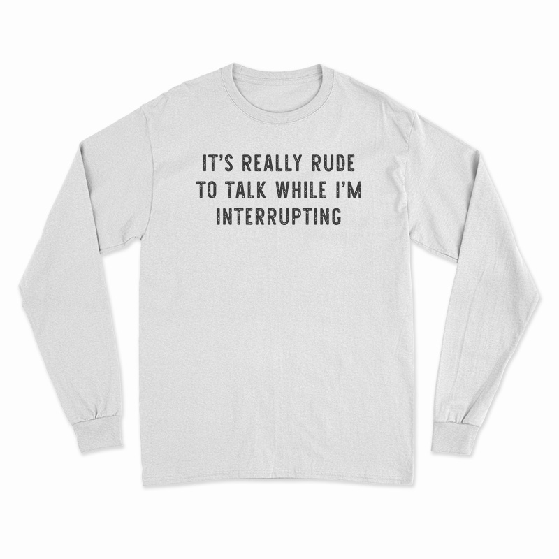 It's Really Rude To Talk While I'm Interrupting Long Sleeve T-Shirt