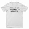It's Really Rude To Talk While I'm Interrupting T-Shirt