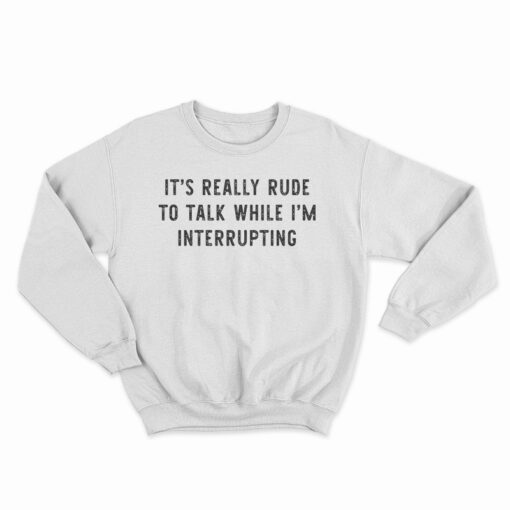 It's Really Rude To Talk While I'm Interrupting Sweatshirt