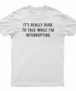 It's Really Rude To Talk While I'm Interrupting T-Shirt
