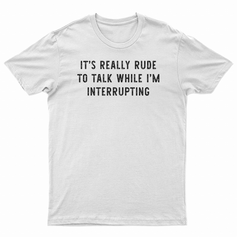 It's Really Rude To Talk While I'm Interrupting T-Shirt