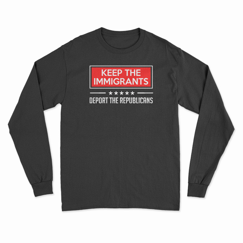 Keep The Immigrants Deport The Republicans Long Sleeve T-Shirt