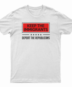 Keep The Immigrants Deport The Republicans T-Shirt