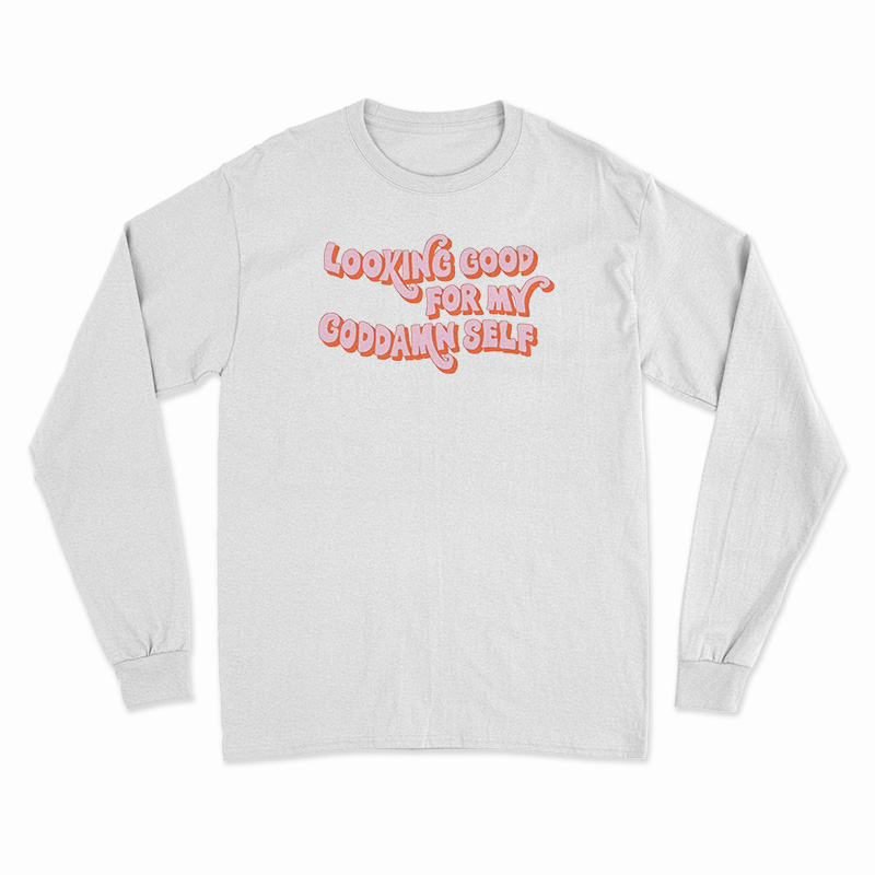 Looking Good For My Goddamn Self Long Sleeve T-Shirt