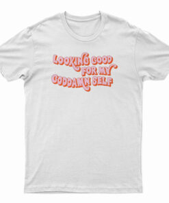 Looking Good For My Goddamn Self T-Shirt